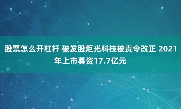 股票怎么开杠杆 破发股炬光科技被责令改正 2021年上市募资17.7亿元