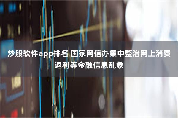 炒股软件app排名 国家网信办集中整治网上消费返利等金融信息乱象