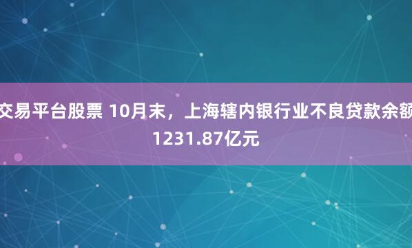 交易平台股票 10月末，上海辖内银行业不良贷款余额1231.87亿元