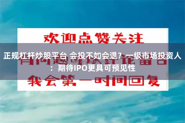 正规杠杆炒股平台 会投不如会退？一级市场投资人：期待IPO更具可预见性