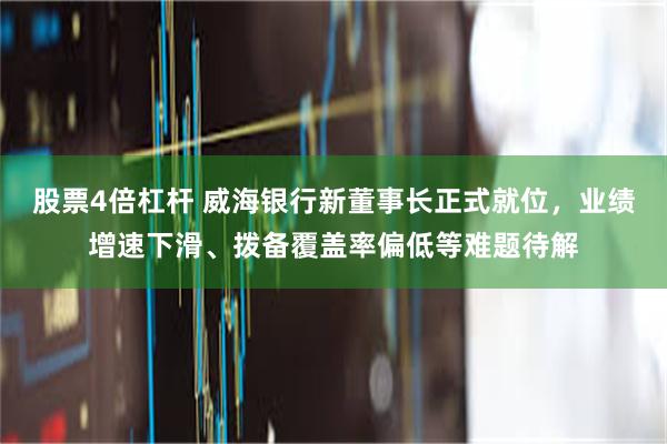 股票4倍杠杆 威海银行新董事长正式就位，业绩增速下滑、拨备覆盖率偏低等难题待解