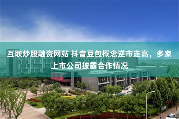 互联炒股融资网站 抖音豆包概念逆市走高，多家上市公司披露合作情况