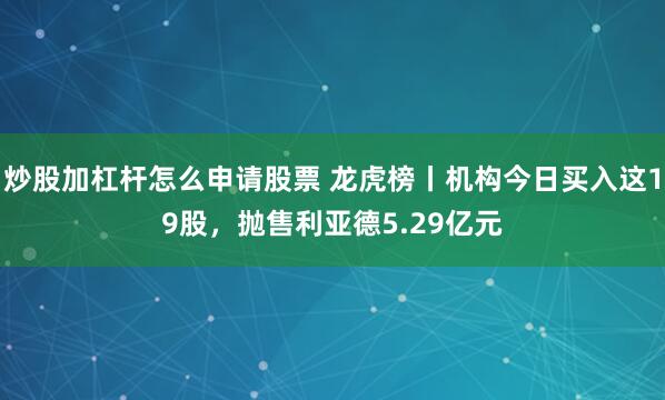 炒股加杠杆怎么申请股票 龙虎榜丨机构今日买入这19股，抛售利亚德5.29亿元