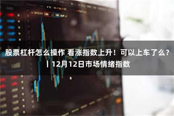 股票杠杆怎么操作 看涨指数上升！可以上车了么？丨12月12日市场情绪指数