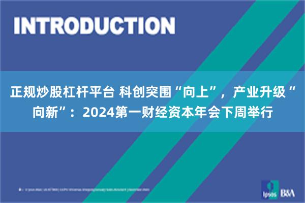 正规炒股杠杆平台 科创突围“向上”，产业升级“向新”：2024第一财经资本年会下周举行