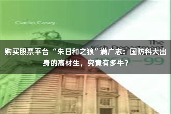 购买股票平台 “朱日和之狼”满广志：国防科大出身的高材生，究竟有多牛？