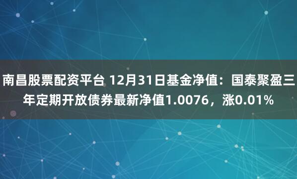 南昌股票配资平台 12月31日基金净值：国泰聚盈三年定期开放债券最新净值1.0076，涨0.01%