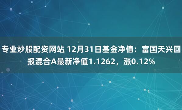 专业炒股配资网站 12月31日基金净值：富国天兴回报混合A最新净值1.1262，涨0.12%