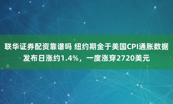 联华证券配资靠谱吗 纽约期金于美国CPI通胀数据发布日涨约1.4%，一度涨穿2720美元