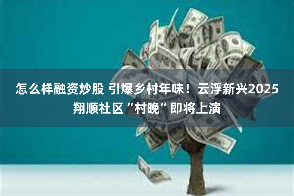 怎么样融资炒股 引爆乡村年味！云浮新兴2025翔顺社区“村晚”即将上演