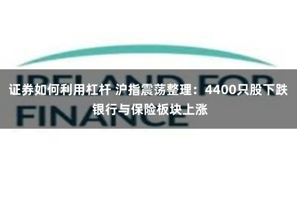 证券如何利用杠杆 沪指震荡整理：4400只股下跌 银行与保险板块上涨