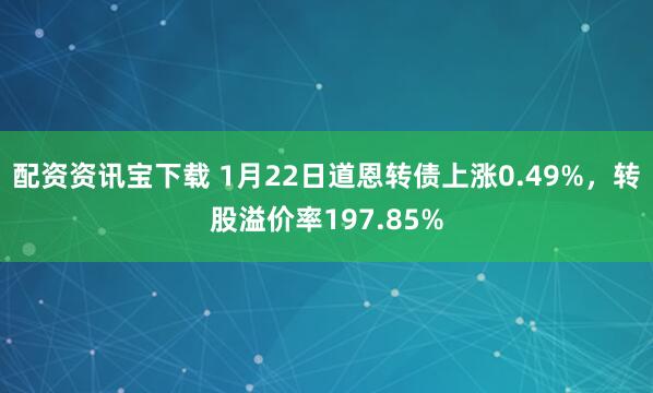 配资资讯宝下载 1月22日道恩转债上涨0.49%，转股溢价率197.85%