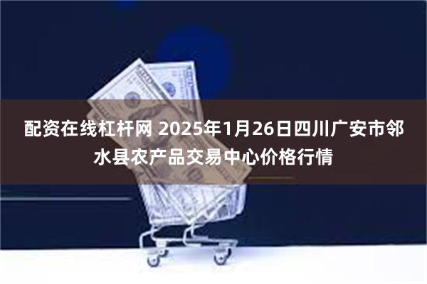 配资在线杠杆网 2025年1月26日四川广安市邻水县农产品交易中心价格行情