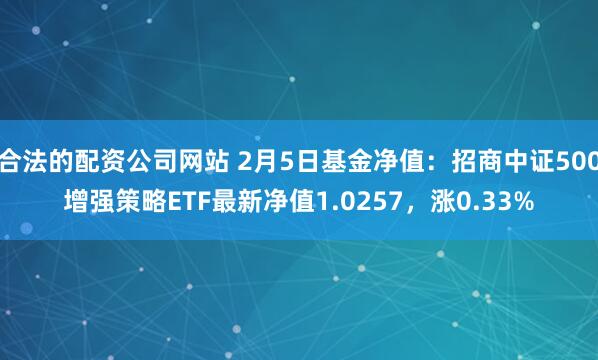 合法的配资公司网站 2月5日基金净值：招商中证500增强策略ETF最新净值1.0257，涨0.33%