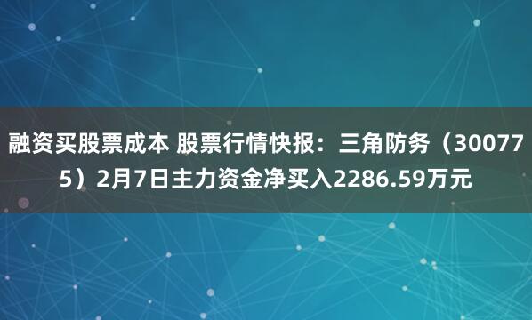 融资买股票成本 股票行情快报：三角防务（300775）2月7日主力资金净买入2286.59万元