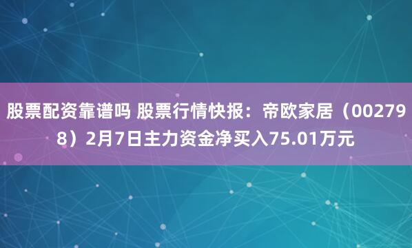 股票配资靠谱吗 股票行情快报：帝欧家居（002798）2月7日主力资金净买入75.01万元