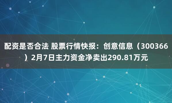 配资是否合法 股票行情快报：创意信息（300366）2月7日主力资金净卖出290.81万元