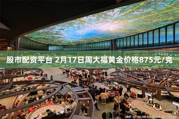 股市配资平台 2月17日周大福黄金价格875元/克