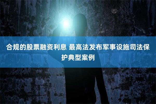 合规的股票融资利息 最高法发布军事设施司法保护典型案例