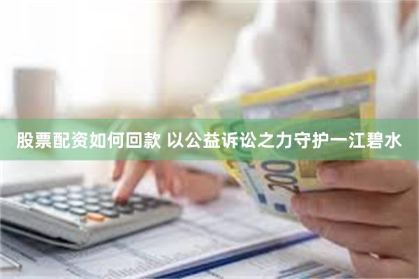 股票配资如何回款 以公益诉讼之力守护一江碧水