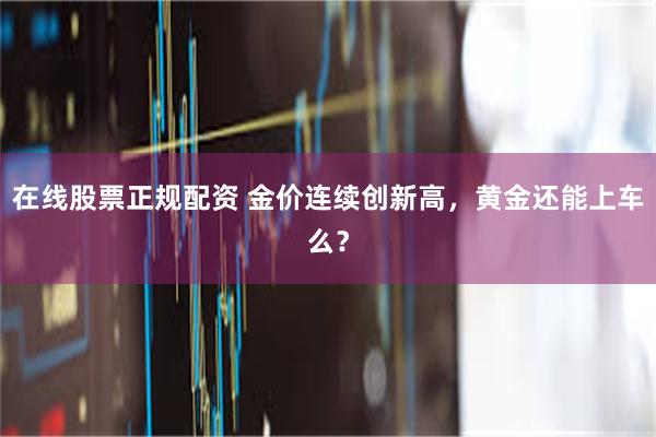 在线股票正规配资 金价连续创新高，黄金还能上车么？