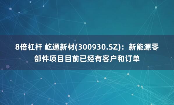 8倍杠杆 屹通新材(300930.SZ)：新能源零部件项目目前已经有客户和订单