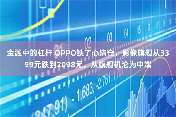 金融中的杠杆 OPPO铁了心清仓，影像旗舰从3399元跌到2098元，从旗舰机沦为中端