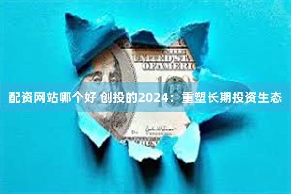 配资网站哪个好 创投的2024：重塑长期投资生态