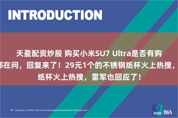 天盈配资炒股 购买小米SU7 Ultra是否有购置税？不少人都在问，回复来了！29元1个的不锈钢纸杯火上热搜，雷军也回应了！