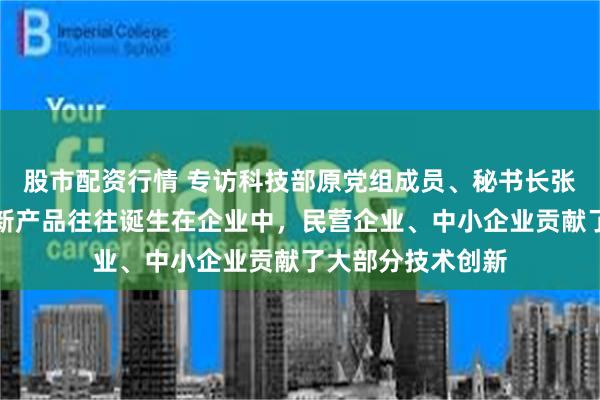 股市配资行情 专访科技部原党组成员、秘书长张景安：突破性创新产品往往诞生在企业中，民营企业、中小企业贡献了大部分技术创新