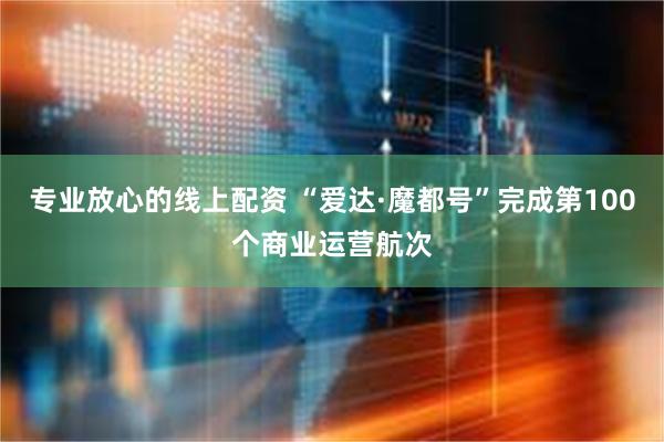 专业放心的线上配资 “爱达·魔都号”完成第100个商业运营航次