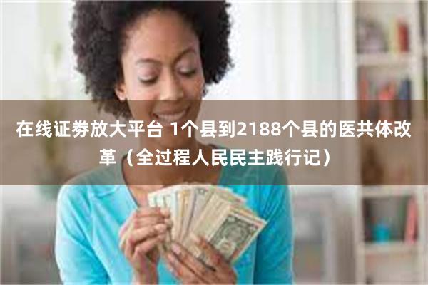 在线证劵放大平台 1个县到2188个县的医共体改革（全过程人民民主践行记）