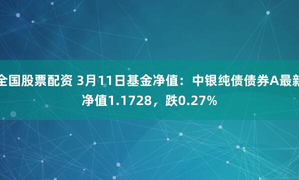 全国股票配资 3月11日基金净值：中银纯债债券A最新净值1.1728，跌0.27%