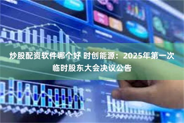 炒股配资软件哪个好 时创能源：2025年第一次临时股东大会决议公告