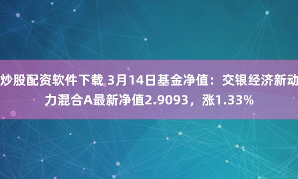 炒股配资软件下载 3月14日基金净值：交银经济新动力混合A最新净值2.9093，涨1.33%