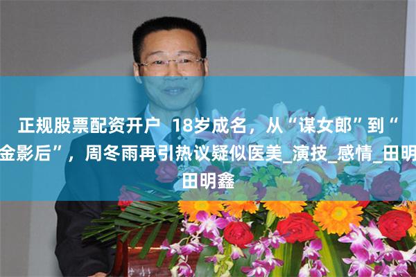 正规股票配资开户  18岁成名，从“谋女郎”到“三金影后”，周冬雨再引热议疑似医美_演技_感情_田明鑫