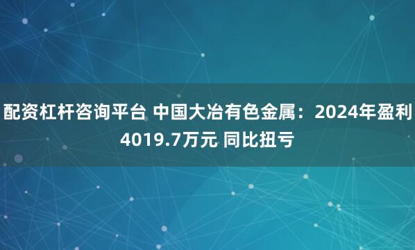配资杠杆咨询平台 中国大冶有色金属：2024年盈利4019.7万元 同比扭亏