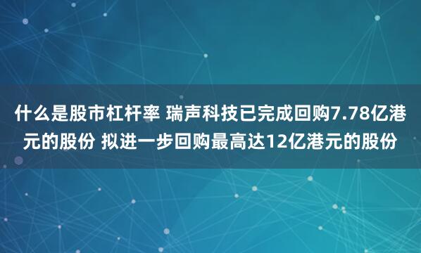 什么是股市杠杆率 瑞声科技已完成回购7.78亿港元的股份 拟进一步回购最高达12亿港元的股份