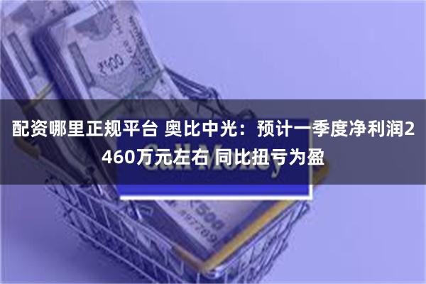 配资哪里正规平台 奥比中光：预计一季度净利润2460万元左右 同比扭亏为盈